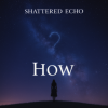 Pochette Shattered Echo - How? Shattered Echo - How?
